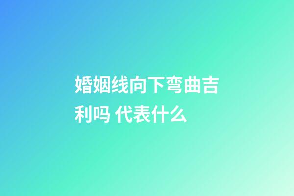 婚姻线向下弯曲吉利吗 代表什么